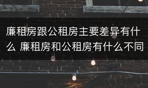 廉租房跟公租房主要差异有什么 廉租房和公租房有什么不同