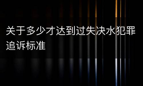 关于多少才达到过失决水犯罪追诉标准