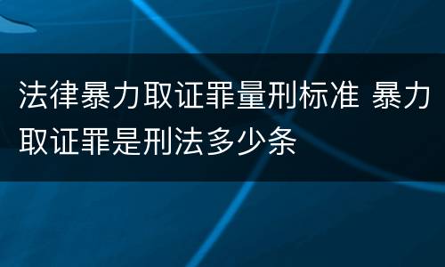 法律暴力取证罪量刑标准 暴力取证罪是刑法多少条