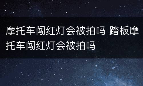 摩托车闯红灯会被拍吗 踏板摩托车闯红灯会被拍吗