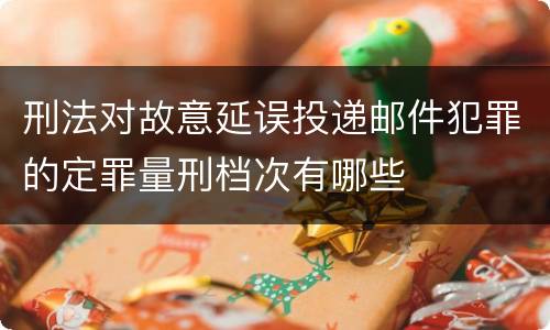 刑法对故意延误投递邮件犯罪的定罪量刑档次有哪些