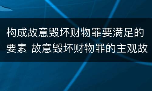 构成故意毁坏财物罪要满足的要素 故意毁坏财物罪的主观故意