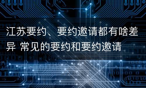 江苏要约、要约邀请都有啥差异 常见的要约和要约邀请