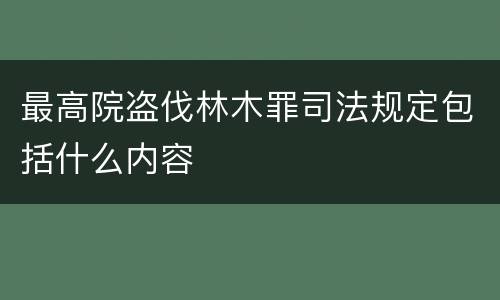 最高院盗伐林木罪司法规定包括什么内容