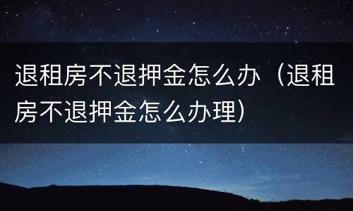 退租房不退押金怎么办（退租房不退押金怎么办理）