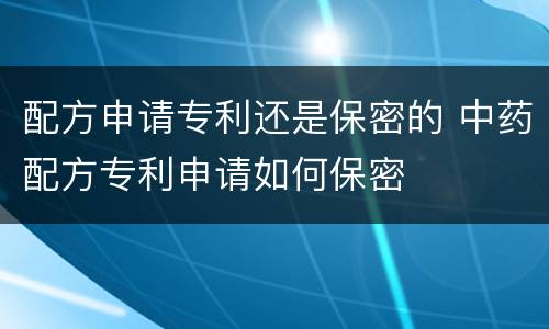 配方申请专利还是保密的 中药配方专利申请如何保密