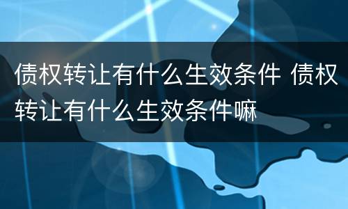 债权转让有什么生效条件 债权转让有什么生效条件嘛