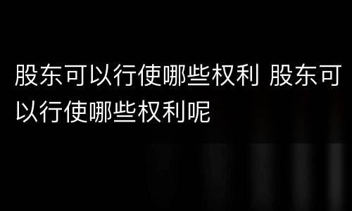 股东可以行使哪些权利 股东可以行使哪些权利呢