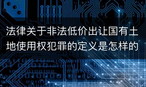 法律关于非法低价出让国有土地使用权犯罪的定义是怎样的