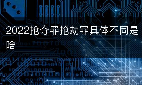 2022抢夺罪抢劫罪具体不同是啥