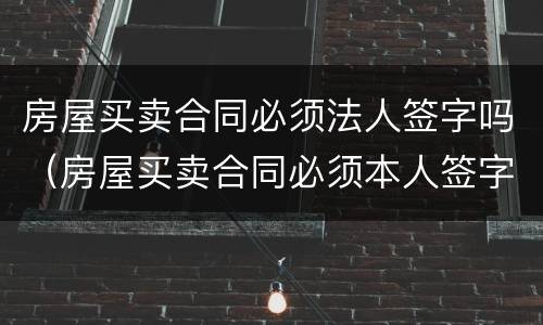 房屋买卖合同必须法人签字吗（房屋买卖合同必须本人签字吗）