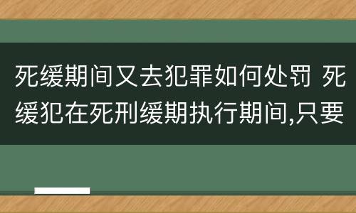 死缓期间又去犯罪如何处罚 死缓犯在死刑缓期执行期间,只要没有故意犯罪