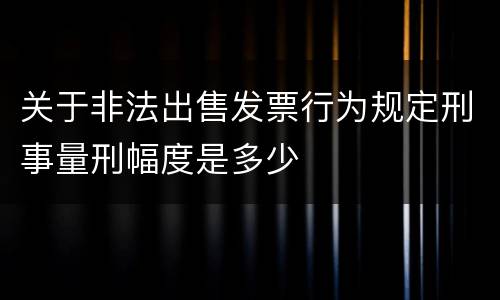关于非法出售发票行为规定刑事量刑幅度是多少
