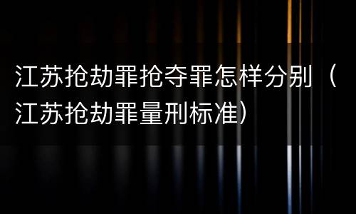 江苏抢劫罪抢夺罪怎样分别（江苏抢劫罪量刑标准）
