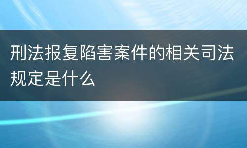 刑法报复陷害案件的相关司法规定是什么