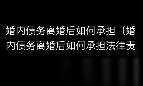 婚内债务离婚后如何承担（婚内债务离婚后如何承担法律责任）
