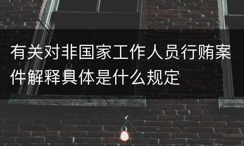 有关对非国家工作人员行贿案件解释具体是什么规定