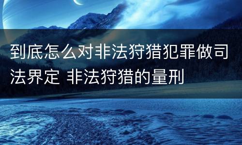 到底怎么对非法狩猎犯罪做司法界定 非法狩猎的量刑