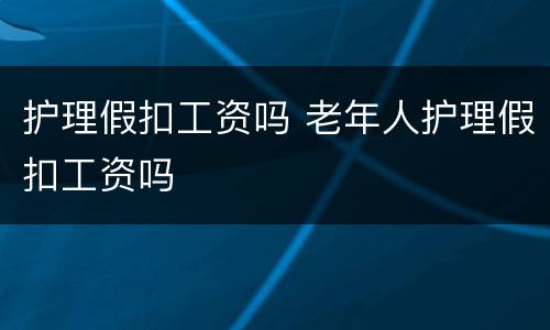 护理假扣工资吗 老年人护理假扣工资吗