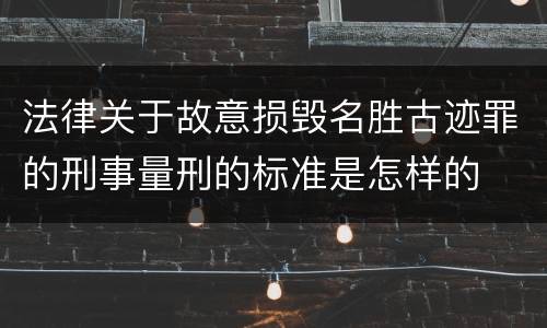 法律关于故意损毁名胜古迹罪的刑事量刑的标准是怎样的