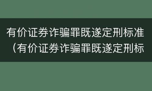 有价证券诈骗罪既遂定刑标准（有价证券诈骗罪既遂定刑标准）