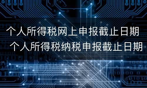 个人所得税网上申报截止日期 个人所得税纳税申报截止日期
