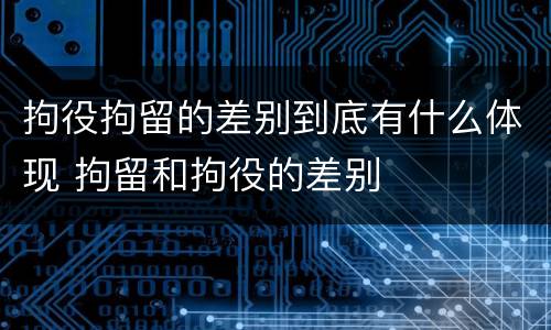 拘役拘留的差别到底有什么体现 拘留和拘役的差别
