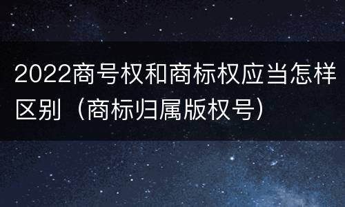 2022商号权和商标权应当怎样区别（商标归属版权号）