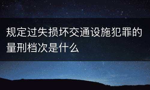 规定过失损坏交通设施犯罪的量刑档次是什么