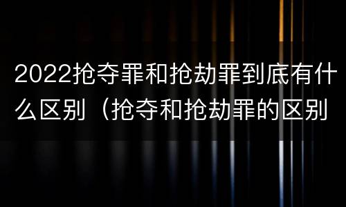 2022抢夺罪和抢劫罪到底有什么区别（抢夺和抢劫罪的区别）