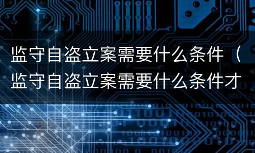 监守自盗立案需要什么条件（监守自盗立案需要什么条件才能立案）