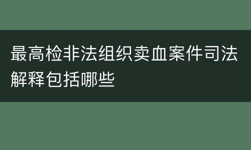 最高检非法组织卖血案件司法解释包括哪些