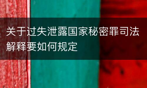 关于过失泄露国家秘密罪司法解释要如何规定