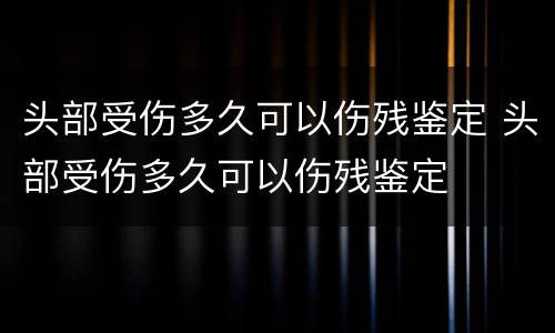 头部受伤多久可以伤残鉴定 头部受伤多久可以伤残鉴定