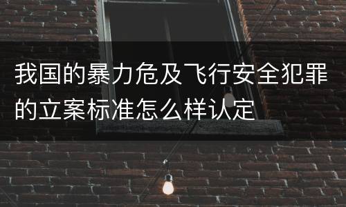 我国的暴力危及飞行安全犯罪的立案标准怎么样认定