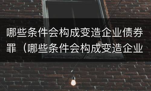 哪些条件会构成变造企业债券罪（哪些条件会构成变造企业债券罪行）