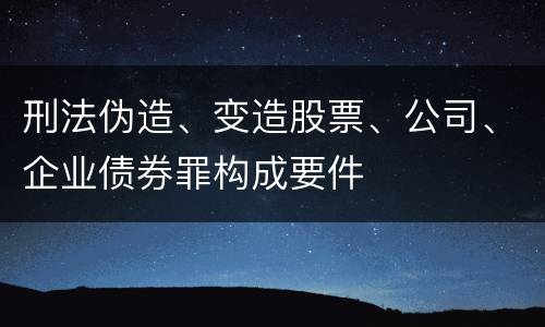 刑法伪造、变造股票、公司、企业债券罪构成要件
