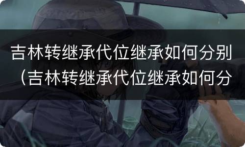 吉林转继承代位继承如何分别（吉林转继承代位继承如何分别办理）