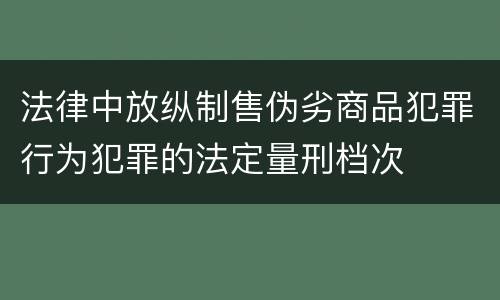 法律中放纵制售伪劣商品犯罪行为犯罪的法定量刑档次