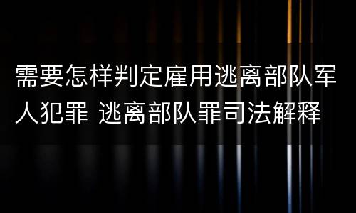 需要怎样判定雇用逃离部队军人犯罪 逃离部队罪司法解释