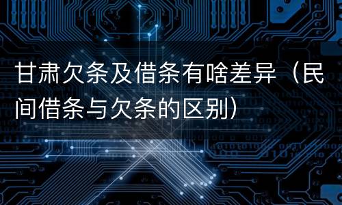 甘肃欠条及借条有啥差异（民间借条与欠条的区别）