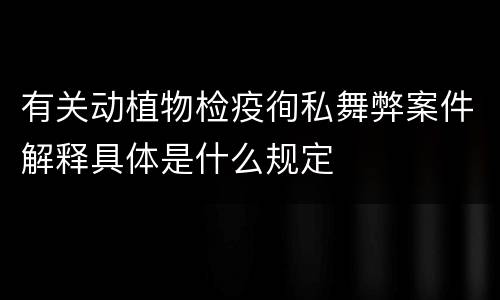 有关动植物检疫徇私舞弊案件解释具体是什么规定