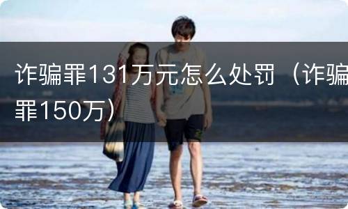 诈骗罪131万元怎么处罚（诈骗罪150万）
