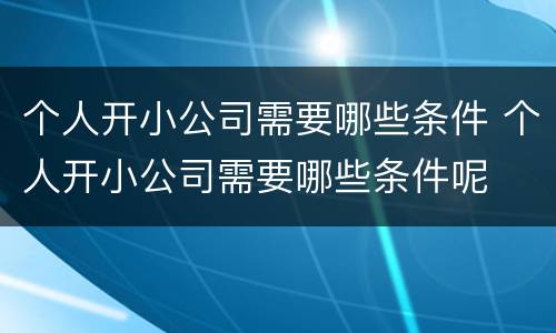 个人开小公司需要哪些条件 个人开小公司需要哪些条件呢