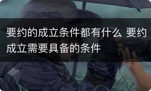 要约的成立条件都有什么 要约成立需要具备的条件