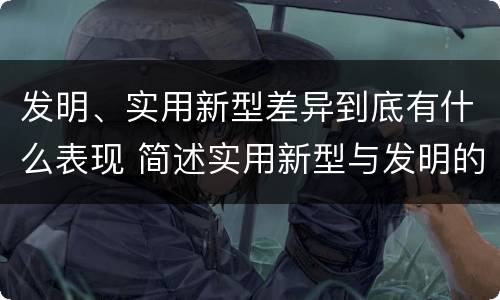发明、实用新型差异到底有什么表现 简述实用新型与发明的关系?
