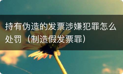 持有伪造的发票涉嫌犯罪怎么处罚（制造假发票罪）