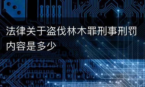 法律关于盗伐林木罪刑事刑罚内容是多少