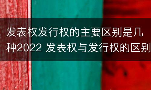 发表权发行权的主要区别是几种2022 发表权与发行权的区别