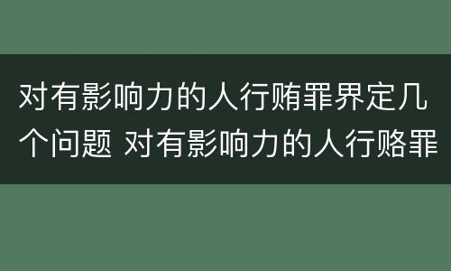 对有影响力的人行贿罪界定几个问题 对有影响力的人行赂罪既遂标准